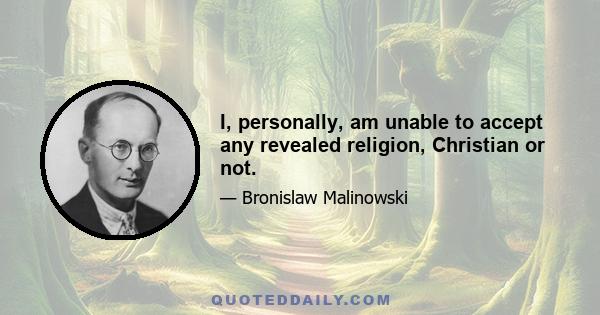 I, personally, am unable to accept any revealed religion, Christian or not.