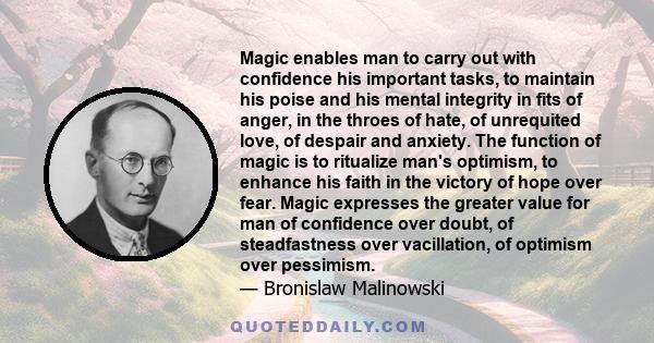 Magic enables man to carry out with confidence his important tasks, to maintain his poise and his mental integrity in fits of anger, in the throes of hate, of unrequited love, of despair and anxiety. The function of