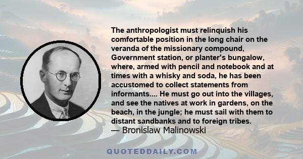 The anthropologist must relinquish his comfortable position in the long chair on the veranda of the missionary compound, Government station, or planter's bungalow, where, armed with pencil and notebook and at times with 