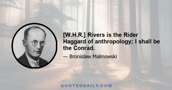 [W.H.R.] Rivers is the Rider Haggard of anthropology; I shall be the Conrad.