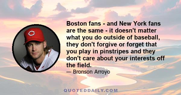 Boston fans - and New York fans are the same - it doesn't matter what you do outside of baseball, they don't forgive or forget that you play in pinstripes and they don't care about your interests off the field.