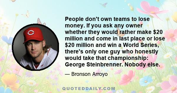 People don't own teams to lose money. If you ask any owner whether they would rather make $20 million and come in last place or lose $20 million and win a World Series, there's only one guy who honestly would take that