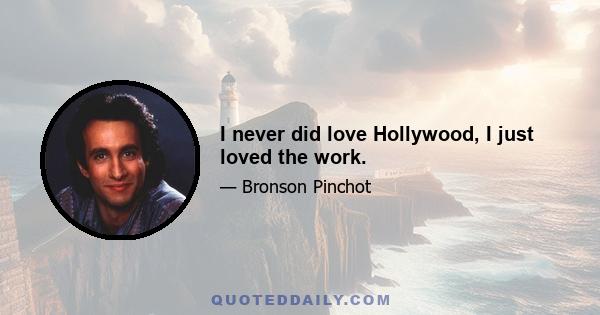 I never did love Hollywood, I just loved the work.