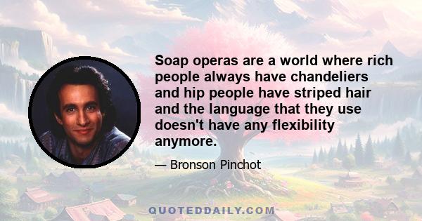 Soap operas are a world where rich people always have chandeliers and hip people have striped hair and the language that they use doesn't have any flexibility anymore.