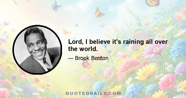 Lord, I believe it's raining all over the world.