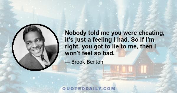 Nobody told me you were cheating, it's just a feeling I had. So if I'm right, you got to lie to me, then I won't feel so bad.