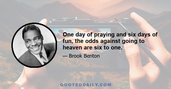 One day of praying and six days of fun, the odds against going to heaven are six to one.