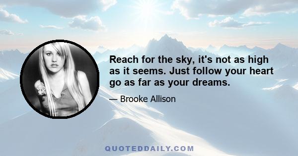 Reach for the sky, it's not as high as it seems. Just follow your heart go as far as your dreams.