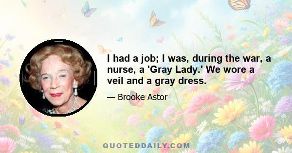 I had a job; I was, during the war, a nurse, a 'Gray Lady.' We wore a veil and a gray dress.