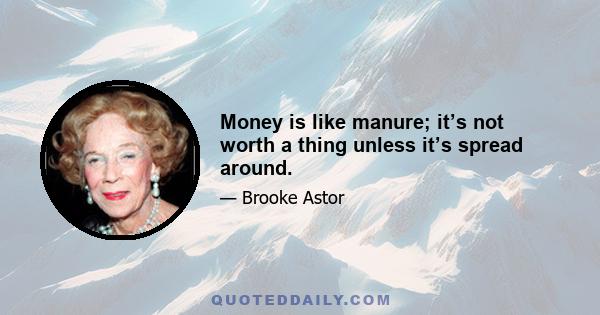 Money is like manure; it’s not worth a thing unless it’s spread around.