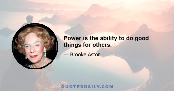 Power is the ability to do good things for others.