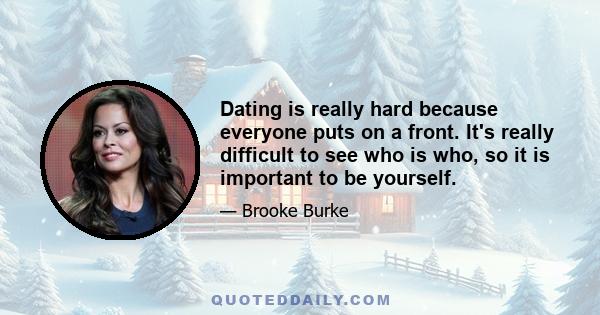 Dating is really hard because everyone puts on a front. It's really difficult to see who is who, so it is important to be yourself.