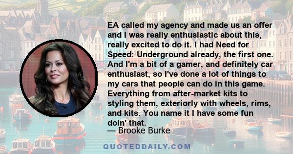 EA called my agency and made us an offer and I was really enthusiastic about this, really excited to do it. I had Need for Speed: Underground already, the first one. And I'm a bit of a gamer, and definitely car