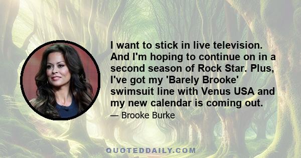 I want to stick in live television. And I'm hoping to continue on in a second season of Rock Star. Plus, I've got my 'Barely Brooke' swimsuit line with Venus USA and my new calendar is coming out.