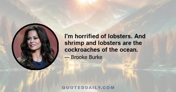 I'm horrified of lobsters. And shrimp and lobsters are the cockroaches of the ocean.