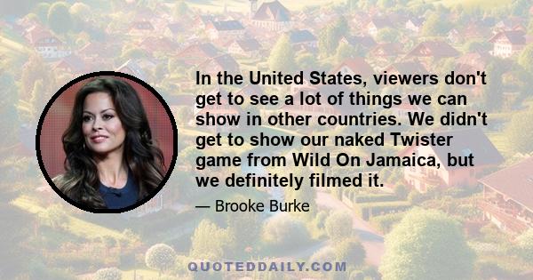 In the United States, viewers don't get to see a lot of things we can show in other countries. We didn't get to show our naked Twister game from Wild On Jamaica, but we definitely filmed it.