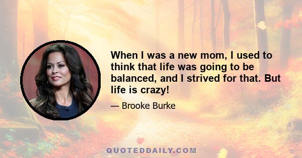 When I was a new mom, I used to think that life was going to be balanced, and I strived for that. But life is crazy!