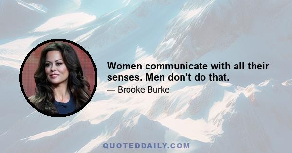 Women communicate with all their senses. Men don't do that.