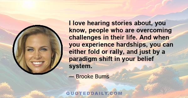 I love hearing stories about, you know, people who are overcoming challenges in their life. And when you experience hardships, you can either fold or rally, and just by a paradigm shift in your belief system.