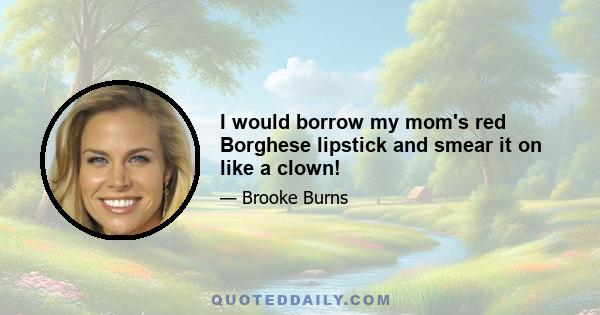 I would borrow my mom's red Borghese lipstick and smear it on like a clown!