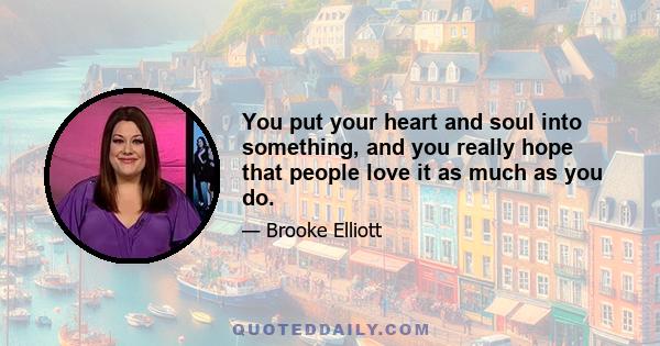 You put your heart and soul into something, and you really hope that people love it as much as you do.