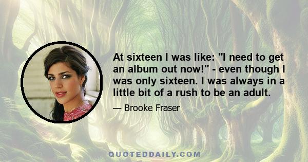 At sixteen I was like: I need to get an album out now! - even though I was only sixteen. I was always in a little bit of a rush to be an adult.