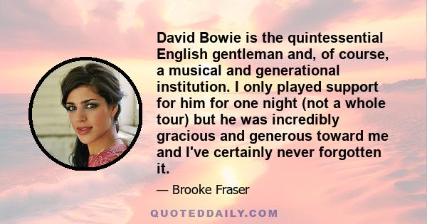 David Bowie is the quintessential English gentleman and, of course, a musical and generational institution. I only played support for him for one night (not a whole tour) but he was incredibly gracious and generous