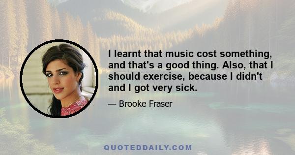 I learnt that music cost something, and that's a good thing. Also, that I should exercise, because I didn't and I got very sick.