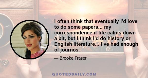 I often think that eventually I'd love to do some papers... my correspondence if life calms down a bit, but I think I'd do history or English literature... I've had enough of journos.