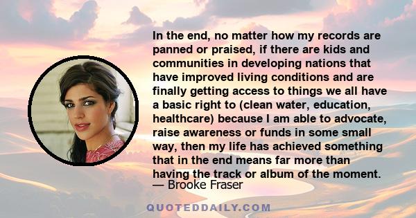 In the end, no matter how my records are panned or praised, if there are kids and communities in developing nations that have improved living conditions and are finally getting access to things we all have a basic right 