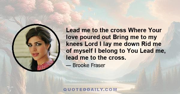 Lead me to the cross Where Your love poured out Bring me to my knees Lord I lay me down Rid me of myself I belong to You Lead me, lead me to the cross.