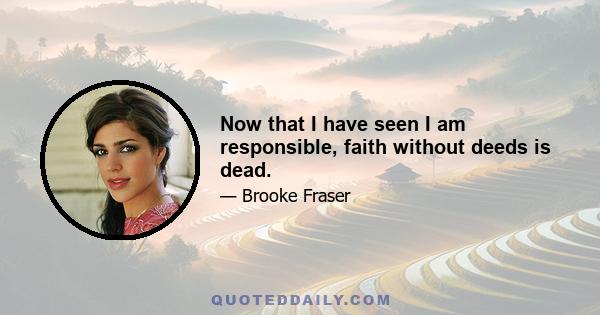 Now that I have seen I am responsible, faith without deeds is dead.