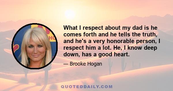 What I respect about my dad is he comes forth and he tells the truth, and he's a very honorable person, I respect him a lot. He, I know deep down, has a good heart.