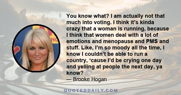 You know what? I am actually not that much into voting. I think it’s kinda crazy that a woman is running, because I think that women deal with a lot of emotions and menopause and PMS and stuff. Like, I’m so moody all