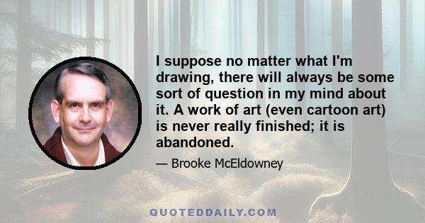 I suppose no matter what I'm drawing, there will always be some sort of question in my mind about it. A work of art (even cartoon art) is never really finished; it is abandoned.