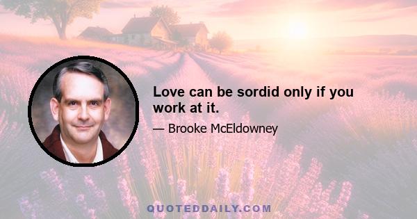 Love can be sordid only if you work at it.