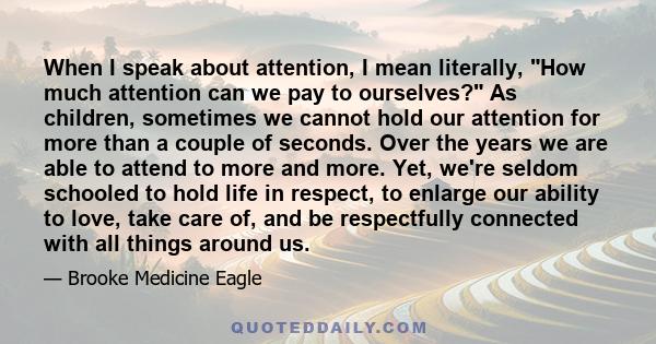 When I speak about attention, I mean literally, How much attention can we pay to ourselves? As children, sometimes we cannot hold our attention for more than a couple of seconds. Over the years we are able to attend to