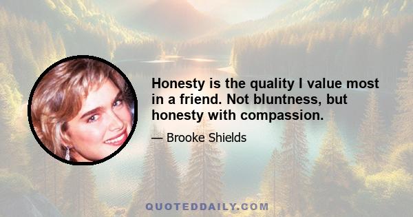 Honesty is the quality I value most in a friend. Not bluntness, but honesty with compassion.