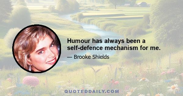 Humour has always been a self-defence mechanism for me.