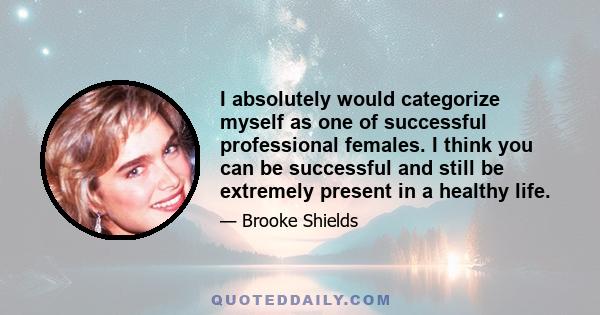 I absolutely would categorize myself as one of successful professional females. I think you can be successful and still be extremely present in a healthy life.