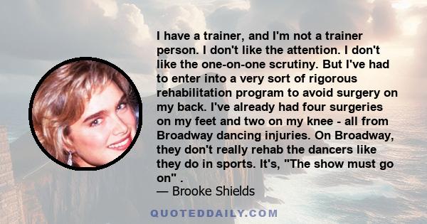 I have a trainer, and I'm not a trainer person. I don't like the attention. I don't like the one-on-one scrutiny. But I've had to enter into a very sort of rigorous rehabilitation program to avoid surgery on my back.