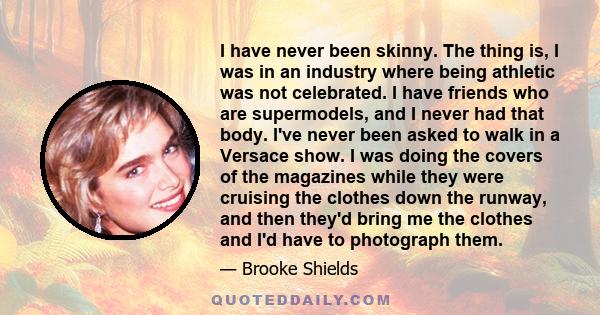 I have never been skinny. The thing is, I was in an industry where being athletic was not celebrated. I have friends who are supermodels, and I never had that body. I've never been asked to walk in a Versace show. I was 