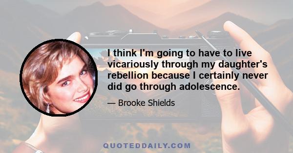 I think I'm going to have to live vicariously through my daughter's rebellion because I certainly never did go through adolescence.