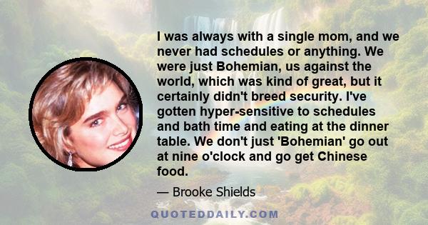 I was always with a single mom, and we never had schedules or anything. We were just Bohemian, us against the world, which was kind of great, but it certainly didn't breed security. I've gotten hyper-sensitive to