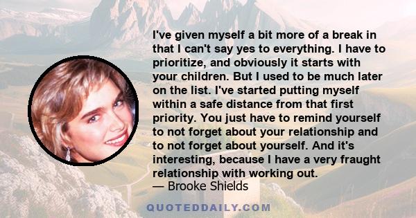 I've given myself a bit more of a break in that I can't say yes to everything. I have to prioritize, and obviously it starts with your children. But I used to be much later on the list. I've started putting myself