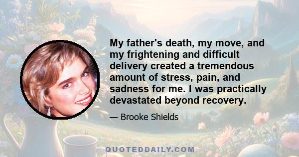 My father's death, my move, and my frightening and difficult delivery created a tremendous amount of stress, pain, and sadness for me. I was practically devastated beyond recovery.