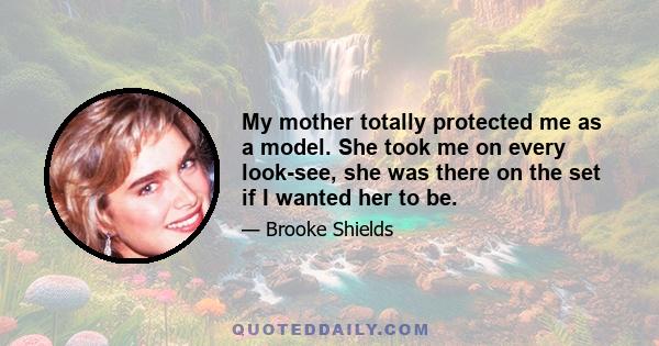 My mother totally protected me as a model. She took me on every look-see, she was there on the set if I wanted her to be.