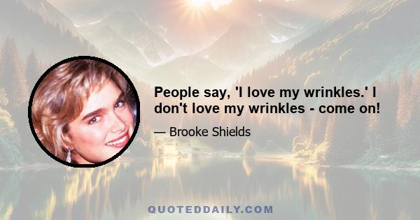 People say, 'I love my wrinkles.' I don't love my wrinkles - come on!