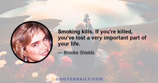 Smoking kills. If you're killed, you've lost a very important part of your life.