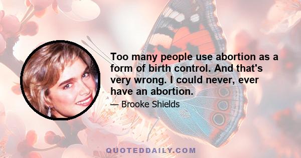 Too many people use abortion as a form of birth control. And that's very wrong. I could never, ever have an abortion.